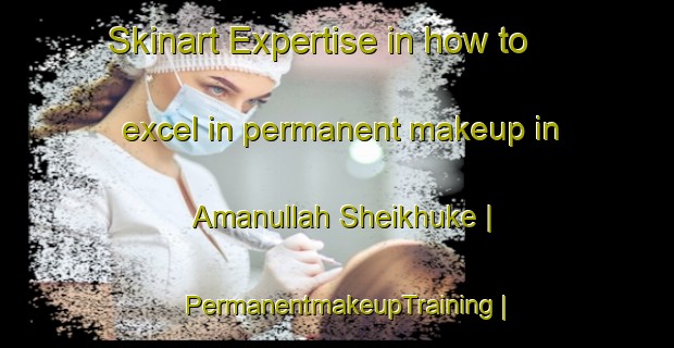 Skinart Expertise in how to excel in permanent makeup in Amanullah Sheikhuke | PermanentmakeupTraining | PermanentmakeupClasses | SkinartTraining-Pakistan